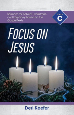 Focus On Jesus!: Cycle C Sermons For Advent, Christmas, And Epiphany Based On The Gospel Texts