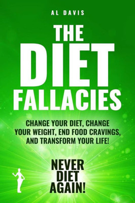 The Diet Fallacies: Change Your Diet, Change Your Weight, End Food Cravings, And Transform Your Life!