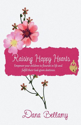 Raising Happy Hearts: Empower Your Children To Flourish In Life And Fulfill Their God-Given Destinies!