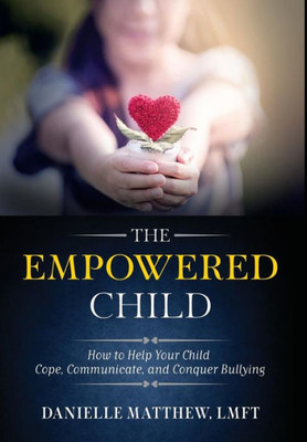 The Empowered Child: How To Help Your Child Cope, Communicate, And Conquer Bullying