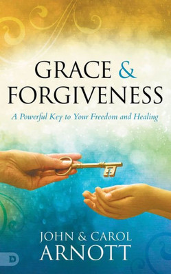 Grace And Forgiveness: A Powerful Key To Your Freedom And Healing