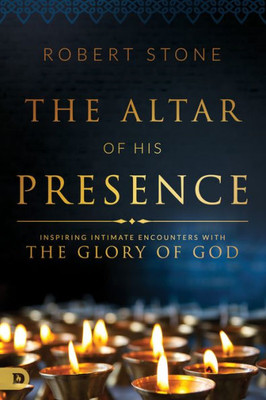 The Altar Of His Presence: Inspiring Intimate Encounters With The Glory Of God
