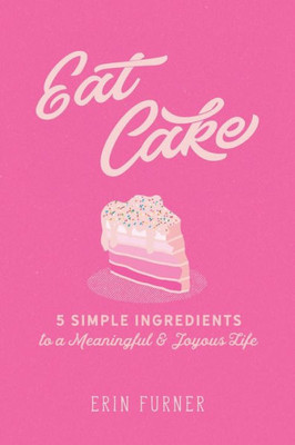 Eat Cake: 5 Simple Ingredients To A Meaningful And Joyous Life