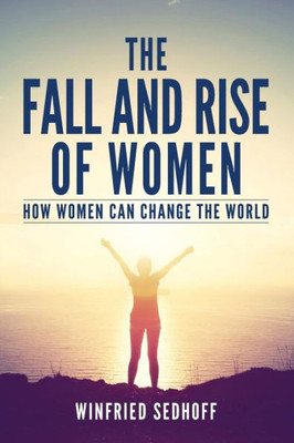 The Fall And Rise Of Women: How Women Can Change The World