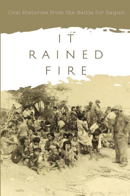 It Rained Fire: Oral Histories From The Battle For Saipan