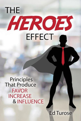 The Heroes Effect: Principles That Produce Favor, Increase & Influence