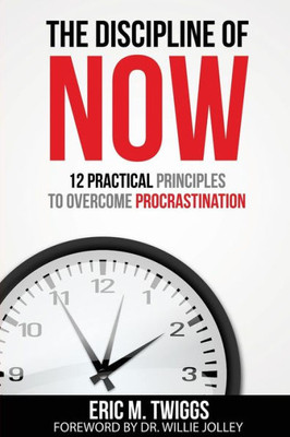 The Discipline Of Now: 12 Practical Principles To Overcome Procrastination