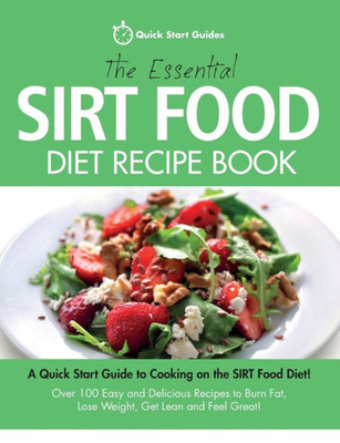The Essential Sirt Food Diet Recipe Book: A Quick Start Guide To Cooking On The Sirt Food Diet! Over 100 Easy And Delicious Recipes To Burn Fat, Lose Weight, Get Lean And Feel Great!