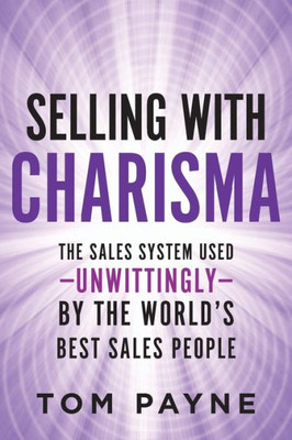 Selling With Charisma: The Sales System Used--Unwittingly--By The World'S Best Salespeople