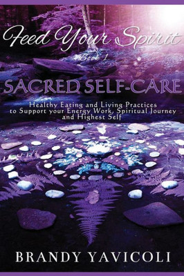 Feed Your Spirit: (Book 1) Sacred Self-Care: Healthy Eating And Living Practices To Support Your Energy Work, Spiritual Journey, And Highest Self