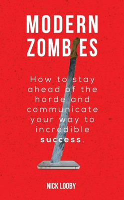 Modern Zombies: How To Stay Ahead Of The Horde And Communicate Your Way To Incredible Success
