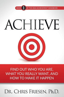 Achieve: Find Out Who You Are, What You Really Want, And How To Make It Happen (The High Achievement Handbook)