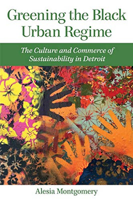 Greening the Black Urban Regime: The Culture and Commerce of Sustainability in Detroit (Great Lakes Books Series)