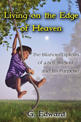 Living On The Edge Of Heaven: The Humorous Exploits Of A Boy, His Soul, And His Purpose