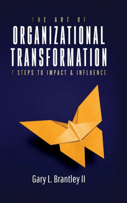 The Art Of Organizational Transformation: 7 Steps To Impact & Influence