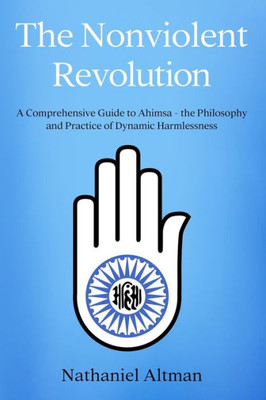 The Nonviolent Revolution: A Comprehensive Guide To Ahimsa Û The Philosophy And Practice Of Dynamic Harmlessness