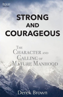 Strong And Courageous: The Character And Calling Of Mature Manhood