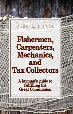 Fishermen, Carpenters, Mechanics And Tax Collectors: A Layman'S Guide To Fulfilling The Great Commission (The Carpenters Guide To Making Disciples)