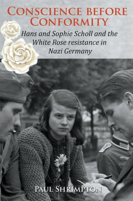 Conscience Before Conformity: Hans And Sophie Scholl And The White Rose Resistance In Nazi Germany