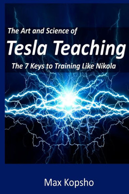 The Art And Science Of Tesla Teaching: The 7 Keys To Training Like Nikola (The Art And Science Series)