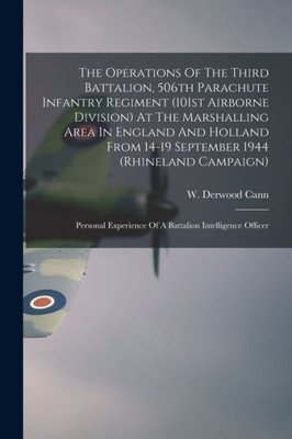 The Operations Of The Third Battalion, 506Th Parachute Infantry Regiment (101St Airborne Division) At The Marshalling Area In England And Holland From ... Of A Battalion Intelligence Officer