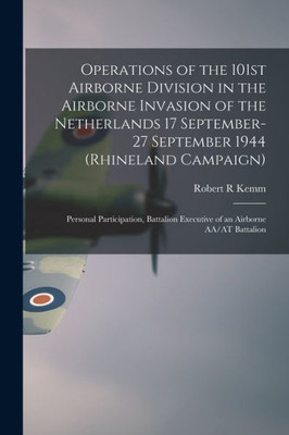 Operations Of The 101St Airborne Division In The Airborne Invasion Of The Netherlands 17 September-27 September 1944 (Rhineland Campaign): Personal ... Executive Of An Airborne Aa/At Battalion