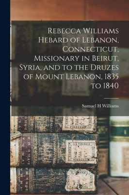 Rebecca Williams Hebard Of Lebanon, Connecticut, Missionary In Beirut, Syria, And To The Druzes Of Mount Lebanon, 1835 To 1840