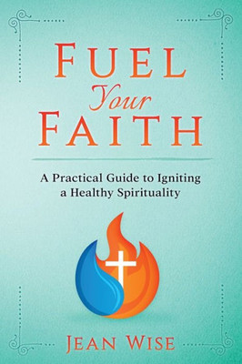 Fuel Your Faith: A Practical Guide To Igniting A Healthy Spirituality