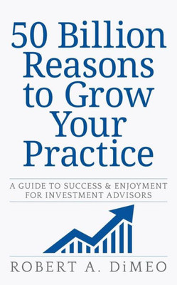50 Billion Reasons To Grow Your Practice: A Guide To Success & Enjoyment For Investment Advisors