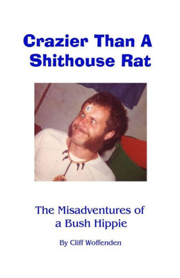 Crazier Than A Shithouse Rat: The Misadventures Of A Bush Hippie