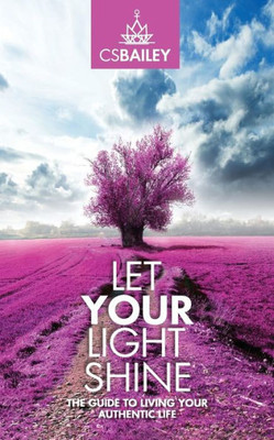 Let Your Light Shine: The Guide To Living Your Authentic Life