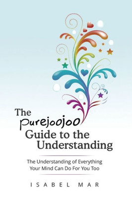 The Purejoojoo Guide To The Understanding: The Understanding Of Everything Your Mind Can Do For You Too.: You Are The Master Of Your Own Mind. Your Thoughts Don'T Master You.