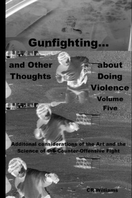 Gunfighting, And Other Thoughts About Doing Violence: Additional Considerations On The Art And The Science Of The Counter-Offensive Fight
