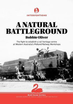 A Natural Battleground: The Fight To Establish A Rail Heritage Centre At Western Australia'S Midland Railway Workshops (1) (Red Swan)