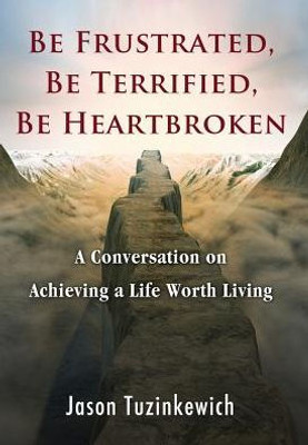 Be Frustrated, Be Terrified, Be Heartbroken: A Conversation On Achieving A Life Worth Living