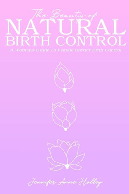 The Beauty Of Natural Birth Control: A Women'S Guide To Female Barrier Birth Control
