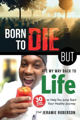 Born To Die But Ate My Way Back To Life: 30 Easy Recipes To Help You Jumpstart Your Healthy Journey