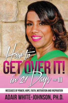 How To Get Over In 21 Days! Part Iii: Messages Of Power, Hope, Faith, Motivation And Inspiration (How To Get Over It In 30 Days!)