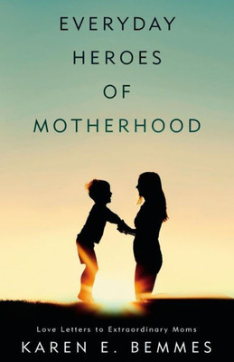 Everyday Heroes Of Motherhood: Love Letters To Extraordinary Moms