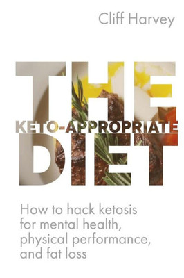 The Keto-Appropriate Diet: How To Hack Ketosis For Mental And Physical Health And Performance