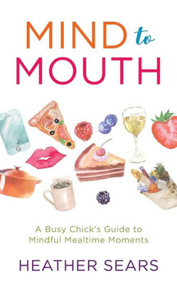 Mind To Mouth: A Busy Chick'S Guide To Mindful Mealtime Moments