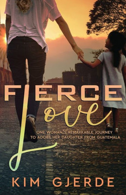 Fierce Love: One Woman'S Remarkable Journey To Adopt Her Daughter From Guatemala