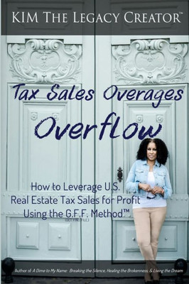 Tax Sales Overages Overflow: How To Leverage U.S. Real Estate Tax Sales For Profit Using The G.F.F. Methodö (Get. Find. File.)