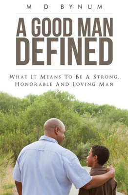 A Good Man Defined: What It Means To Be A Strong, Honorable And Loving Man