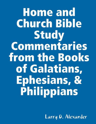 Home And Church Bible Study Commentaries From The Books Of Galatians, Ephesians, & Philippians