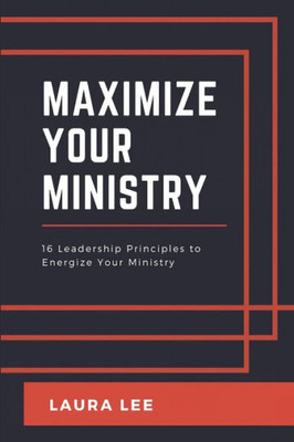 Maximize Your Ministry: 16 Leadership Principles To Encourage And Motivate Your Ministry Team