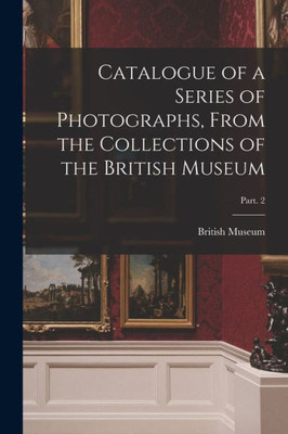 Catalogue Of A Series Of Photographs, From The Collections Of The British Museum; Part. 2