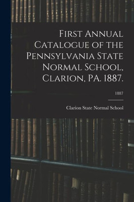 First Annual Catalogue Of The Pennsylvania State Normal School, Clarion, Pa. 1887.; 1887