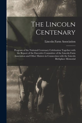 The Lincoln Centenary: Program Of The National Centenary Celebration Together With The Report Of The Executive Committee Of The Lincoln Farm ... With The Lincoln Birthplace Memorial