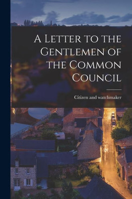A Letter To The Gentlemen Of The Common Council [Microform]